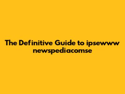 **The Definitive Guide to ipsewww newspediacomse**