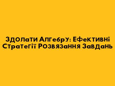 Здолати Алгебру: Ефективні Стратегії Розв'язання Завдань