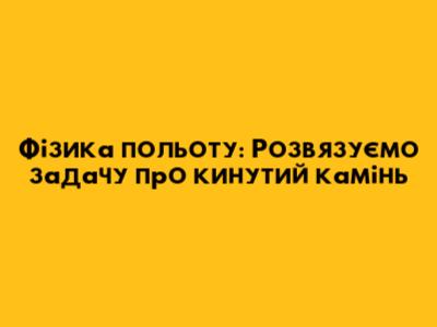Фізика польоту: Розв'язуємо задачу про кинутий камінь
