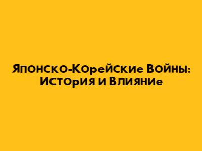 Японско-Корейские Войны: История и Влияние