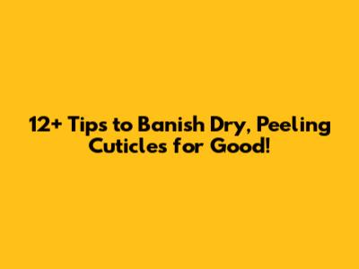 12+ Tips to Banish Dry, Peeling Cuticles for Good!