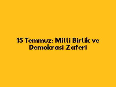 15 Temmuz: Milli Birlik ve Demokrasi Zaferi