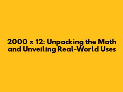 2000 x 12: Unpacking the Math and Unveiling Real-World Uses