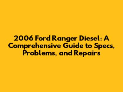 2006 Ford Ranger Diesel: A Comprehensive Guide to Specs, Problems, and Repairs