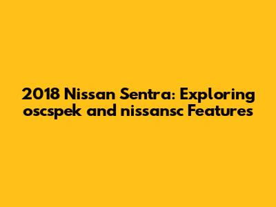 2018 Nissan Sentra: Exploring oscspek and nissansc Features