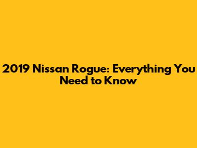 2019 Nissan Rogue: Everything You Need to Know
