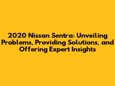 2020 Nissan Sentra: Unveiling Problems, Providing Solutions, and Offering Expert Insights