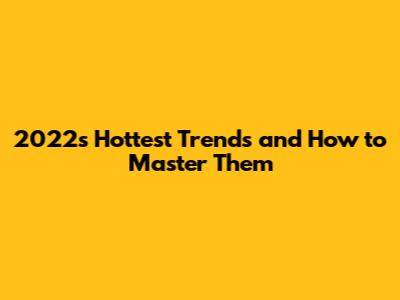 2022's Hottest Trends and How to Master Them