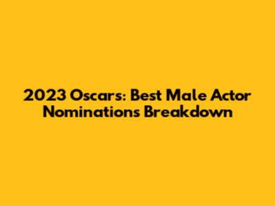 2023 Oscars: Best Male Actor Nominations Breakdown