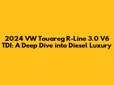 2024 VW Touareg R-Line 3.0 V6 TDI: A Deep Dive into Diesel Luxury