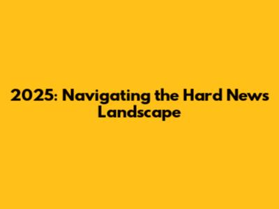 2025: Navigating the Hard News Landscape
