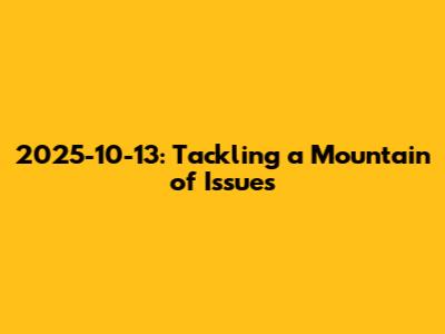 2025-10-13: Tackling a Mountain of Issues