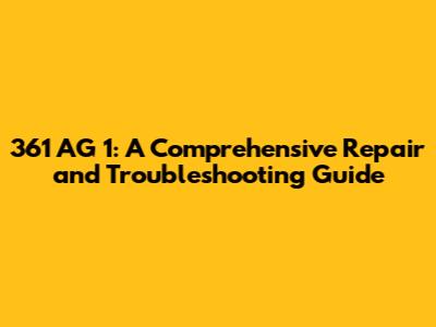 361 AG 1: A Comprehensive Repair and Troubleshooting Guide