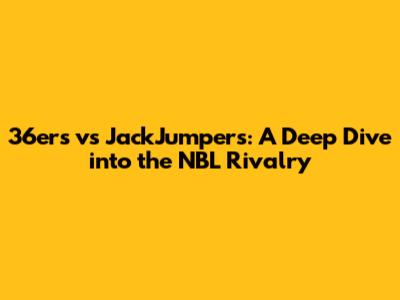 36ers vs JackJumpers: A Deep Dive into the NBL Rivalry