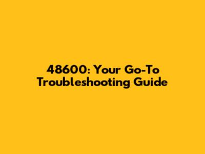 48600: Your Go-To Troubleshooting Guide