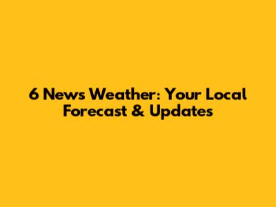 6 News Weather: Your Local Forecast & Updates