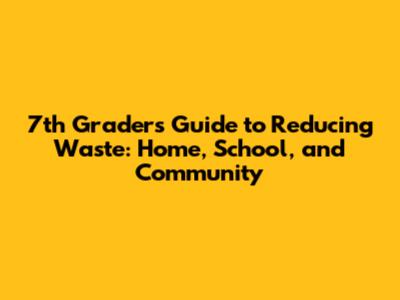 7th Grader's Guide to Reducing Waste: Home, School, and Community