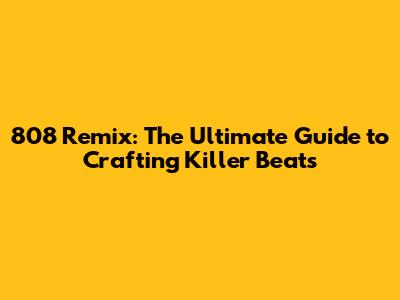 808 Remix: The Ultimate Guide to Crafting Killer Beats