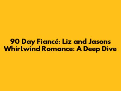 90 Day Fiancé: Liz and Jason's Whirlwind Romance: A Deep Dive