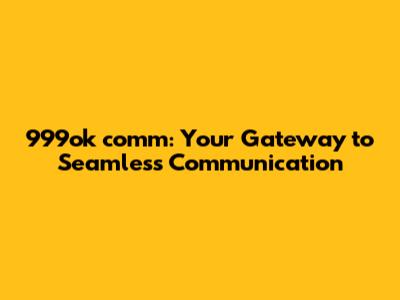 999ok comm: Your Gateway to Seamless Communication