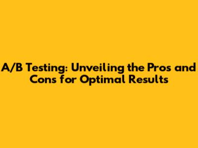 A/B Testing: Unveiling the Pros and Cons for Optimal Results
