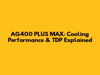 AG400 PLUS MAX: Cooling Performance & TDP Explained