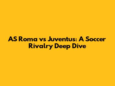 AS Roma vs Juventus: A Soccer Rivalry Deep Dive