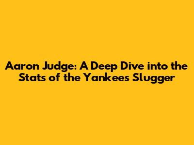Aaron Judge: A Deep Dive into the Stats of the Yankees' Slugger
