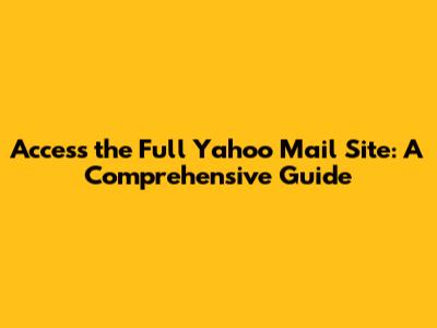 Access the Full Yahoo Mail Site: A Comprehensive Guide