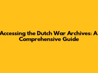 Accessing the Dutch War Archives: A Comprehensive Guide