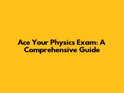 Ace Your Physics Exam: A Comprehensive Guide