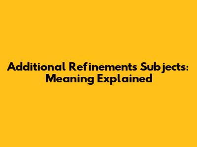 Additional Refinements Subjects: Meaning Explained
