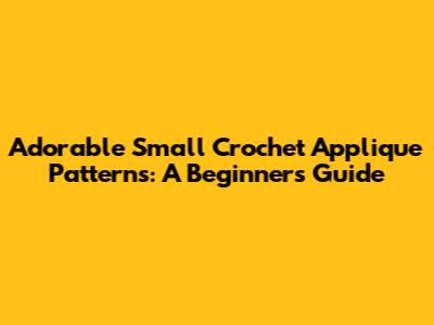 Adorable Small Crochet Applique Patterns: A Beginner's Guide