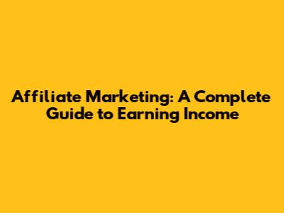 Affiliate Marketing: A Complete Guide to Earning Income