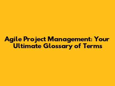 Agile Project Management: Your Ultimate Glossary of Terms