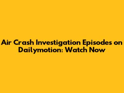 Air Crash Investigation Episodes on Dailymotion: Watch Now