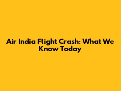 Air India Flight Crash: What We Know Today