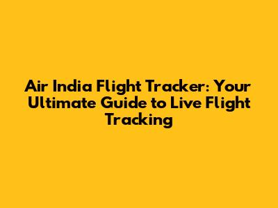 Air India Flight Tracker: Your Ultimate Guide to Live Flight Tracking