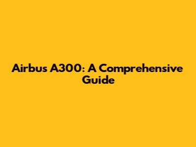 Airbus A300: A Comprehensive Guide