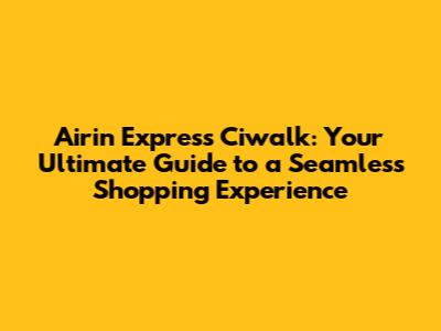 Airin Express Ciwalk: Your Ultimate Guide to a Seamless Shopping Experience