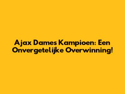 Ajax Dames Kampioen: Een Onvergetelijke Overwinning!
