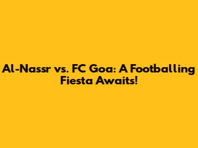 Al-Nassr vs. FC Goa: A Footballing Fiesta Awaits!