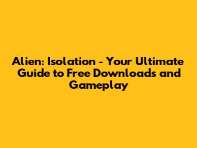 Alien: Isolation - Your Ultimate Guide to Free Downloads and Gameplay