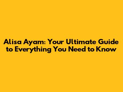 Alisa Ayam: Your Ultimate Guide to Everything You Need to Know