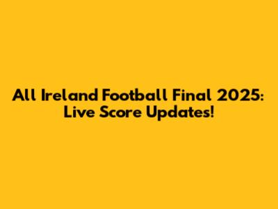 All Ireland Football Final 2025: Live Score Updates!