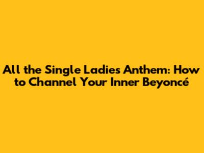 All the Single Ladies Anthem: How to Channel Your Inner Beyoncé