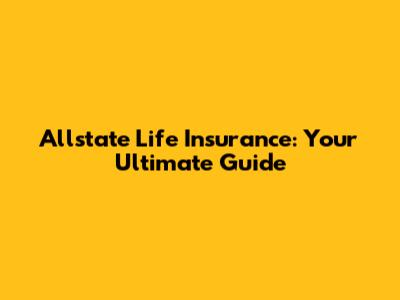 Allstate Life Insurance: Your Ultimate Guide