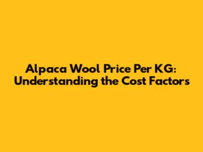 Alpaca Wool Price Per KG: Understanding the Cost Factors