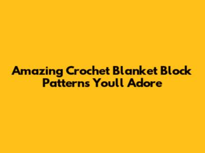 Amazing Crochet Blanket Block Patterns You'll Adore