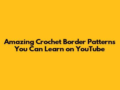 Amazing Crochet Border Patterns You Can Learn on YouTube